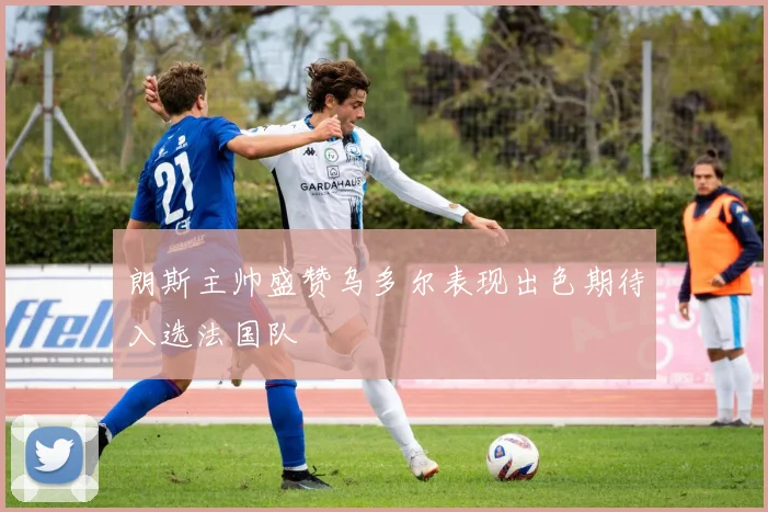 朗斯主帅盛赞乌多尔表现出色期待入选法国队