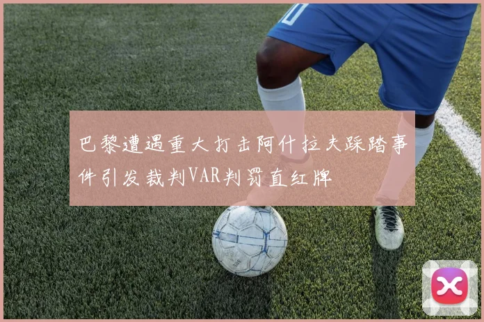 巴黎遭遇重大打击阿什拉夫踩踏事件引发裁判VAR判罚直红牌