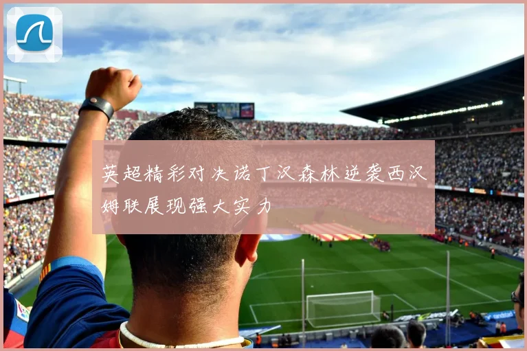 英超精彩对决诺丁汉森林逆袭西汉姆联展现强大实力