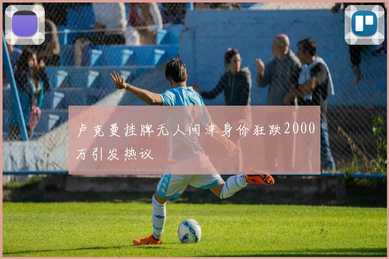 卢克曼挂牌无人问津身价狂跌2000万引发热议