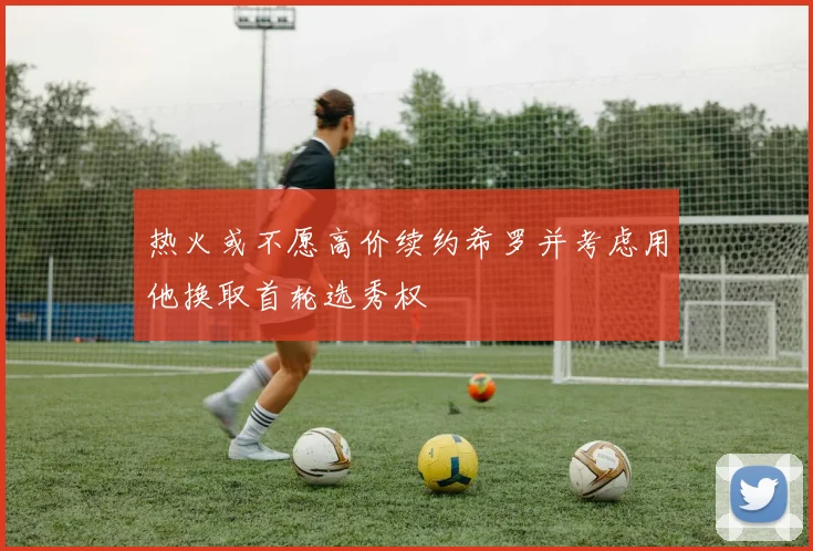 热火或不愿高价续约希罗并考虑用他换取首轮选秀权