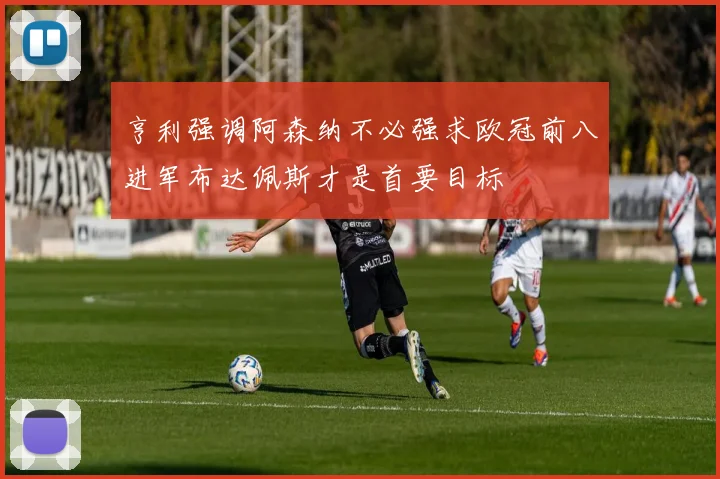 亨利强调阿森纳不必强求欧冠前八进军布达佩斯才是首要目标