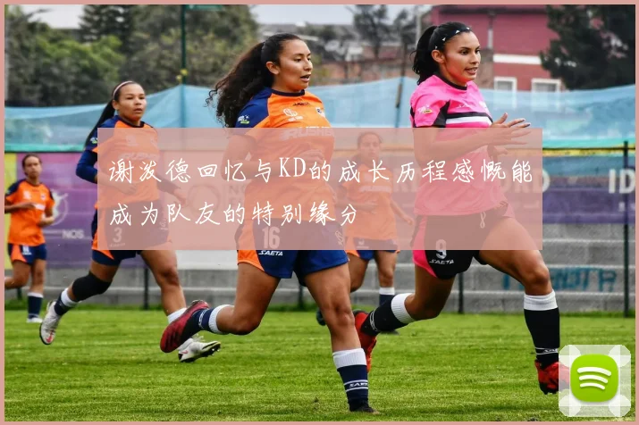 谢泼德回忆与KD的成长历程感慨能成为队友的特别缘分