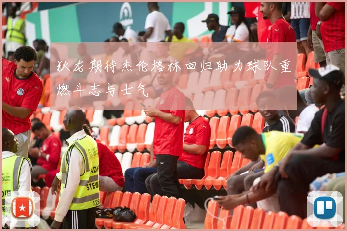 狄龙期待杰伦格林回归助力球队重燃斗志与士气
