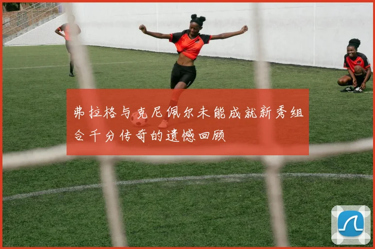 弗拉格与克尼佩尔未能成就新秀组合千分传奇的遗憾回顾