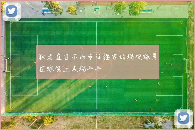 狄龙直言不讳专注播客的现役球员在球场上表现平平