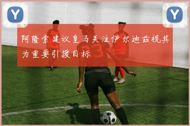 阿隆索建议皇马关注伊尔迪兹视其为重要引援目标