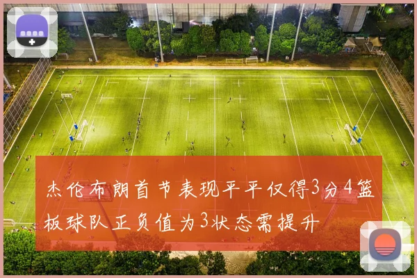 杰伦布朗首节表现平平仅得3分4篮板球队正负值为3状态需提升