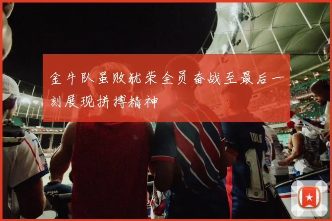 金牛队虽败犹荣全员奋战至最后一刻展现拼搏精神