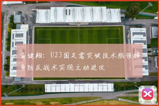 黄健翔：U23国足需突破技术瓶颈摒弃防反战术实现主动进攻