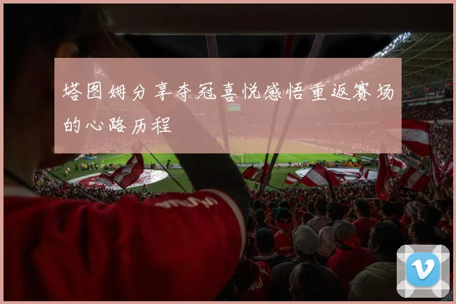 塔图姆分享夺冠喜悦感悟重返赛场的心路历程