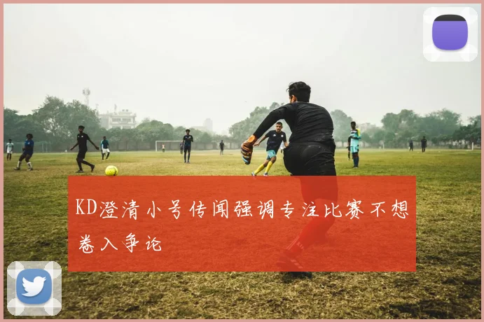 KD澄清小号传闻强调专注比赛不想卷入争论