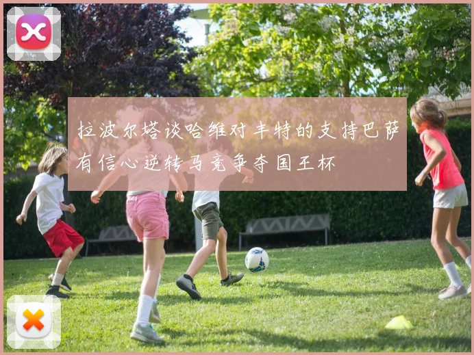 拉波尔塔谈哈维对丰特的支持巴萨有信心逆转马竞争夺国王杯