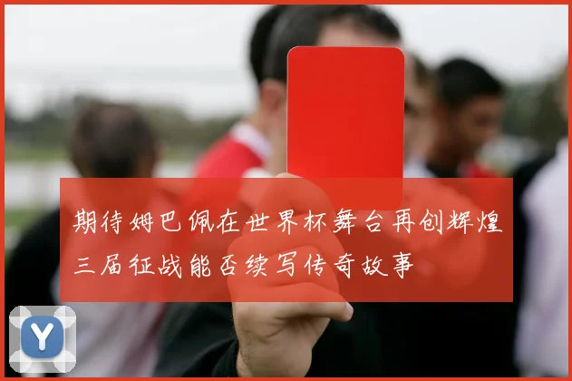 期待姆巴佩在世界杯舞台再创辉煌三届征战能否续写传奇故事