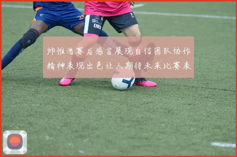 帅惟浩赛后感言展现自信团队协作精神表现出色让人期待未来比赛表现