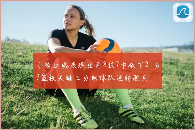 小哈达威表现出色8投7中砍下21分3篮板关键三分助球队逆转胜利