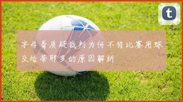 字母哥质疑裁判为何不将比赛用球交给蒂耶罗的原因解析