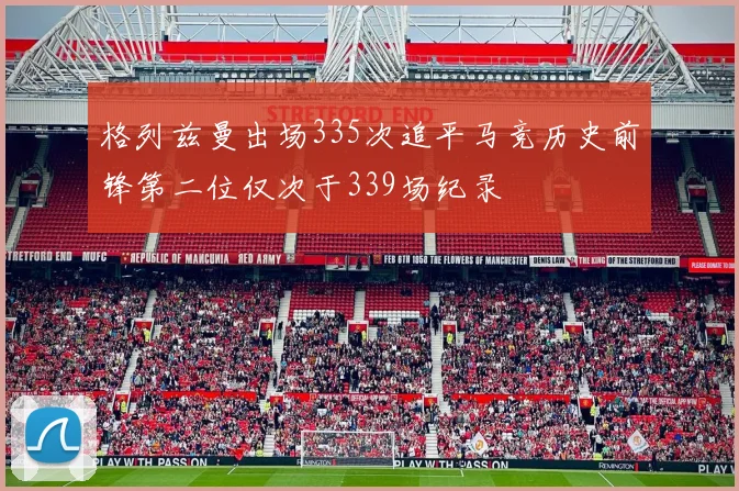 格列兹曼出场335次追平马竞历史前锋第二位仅次于339场纪录