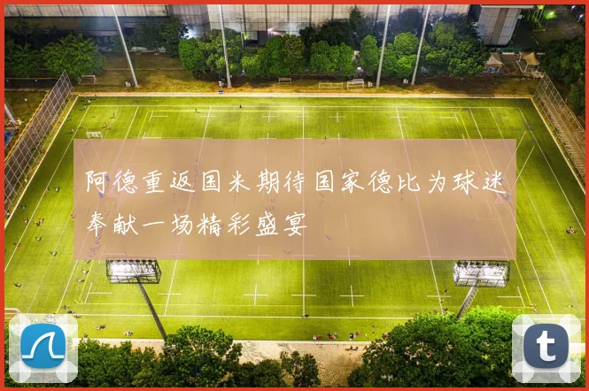 阿德重返国米期待国家德比为球迷奉献一场精彩盛宴
