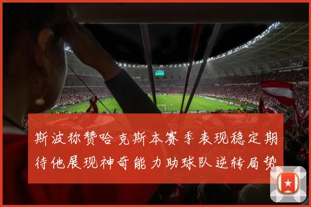 斯波称赞哈克斯本赛季表现稳定期待他展现神奇能力助球队逆转局势