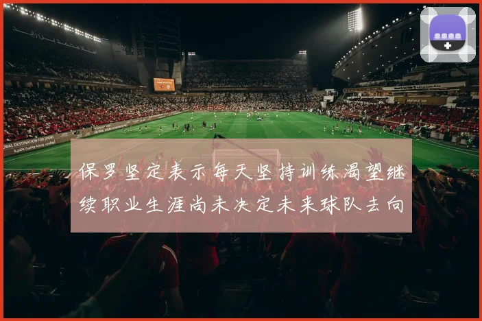 保罗坚定表示每天坚持训练渴望继续职业生涯尚未决定未来球队去向