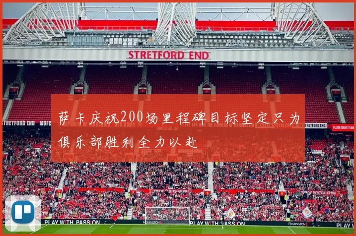 萨卡庆祝200场里程碑目标坚定只为俱乐部胜利全力以赴