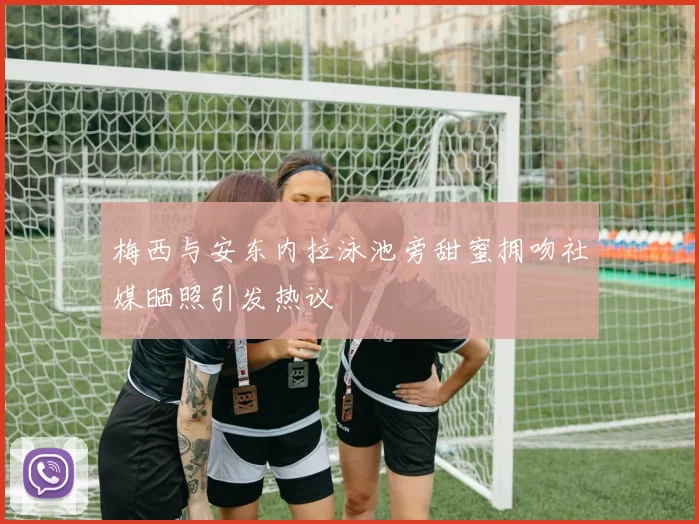 梅西与安东内拉泳池旁甜蜜拥吻社媒晒照引发热议