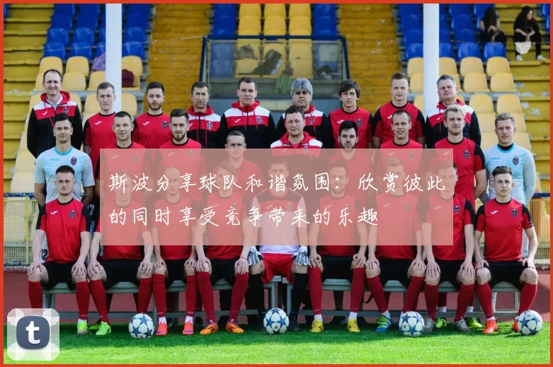 斯波分享球队和谐氛围：欣赏彼此的同时享受竞争带来的乐趣
