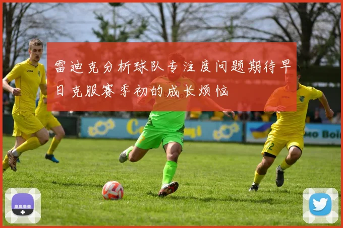 雷迪克分析球队专注度问题期待早日克服赛季初的成长烦恼