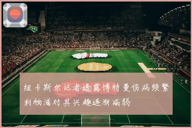 纽卡斯尔记者透露博特曼伤病频繁利物浦对其兴趣逐渐减弱