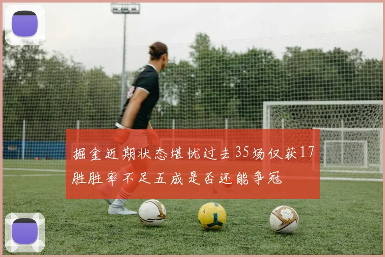 掘金近期状态堪忧过去35场仅获17胜胜率不足五成是否还能争冠