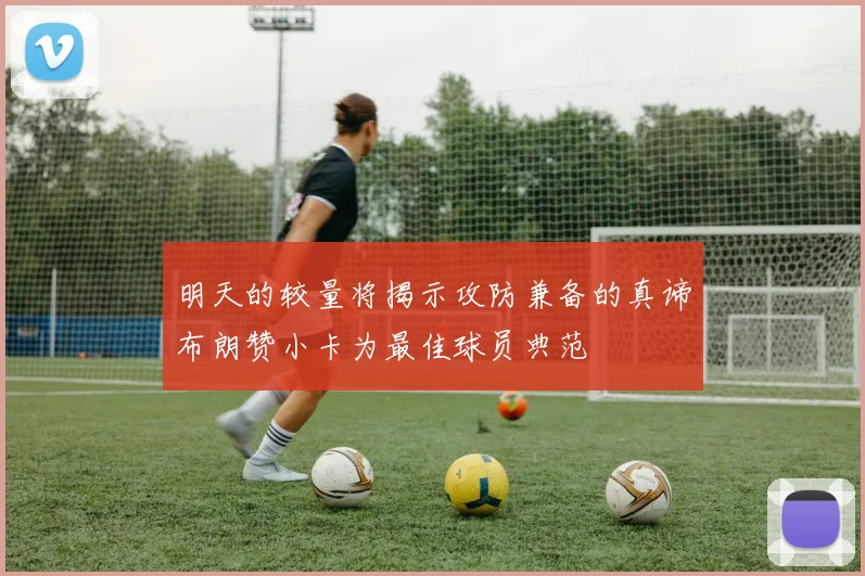 明天的较量将揭示攻防兼备的真谛布朗赞小卡为最佳球员典范