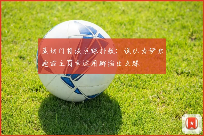 莱切门将谈点球扑救：误以为伊尔迪兹主罚幸运用脚挡出点球