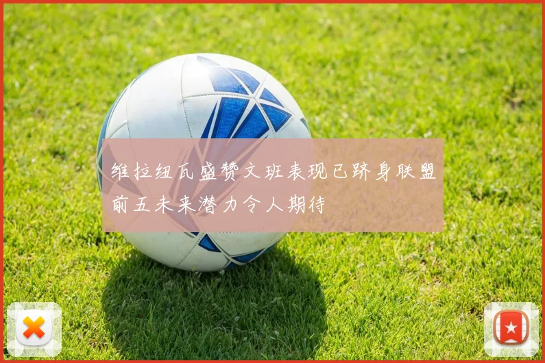维拉纽瓦盛赞文班表现已跻身联盟前五未来潜力令人期待