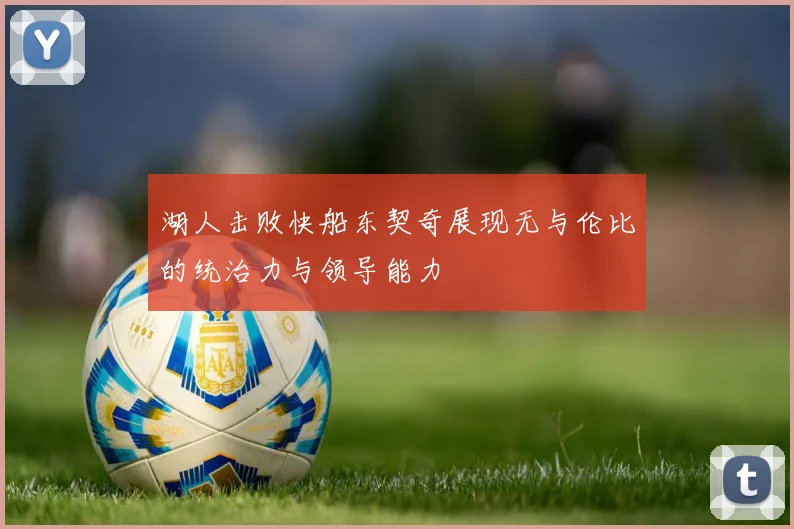 湖人击败快船东契奇展现无与伦比的统治力与领导能力