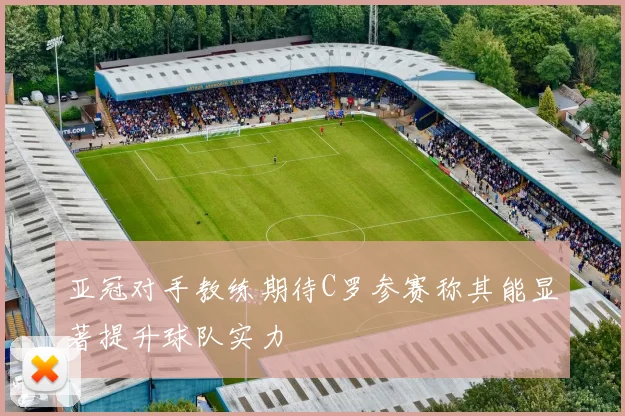 亚冠对手教练期待C罗参赛称其能显著提升球队实力