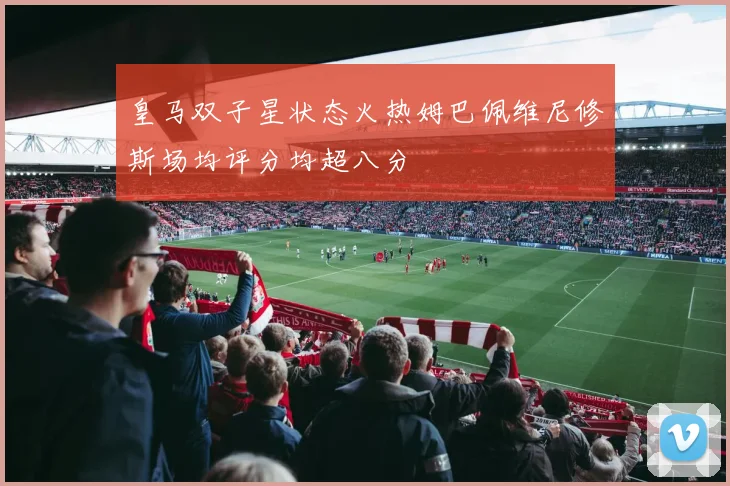 皇马双子星状态火热姆巴佩维尼修斯场均评分均超八分