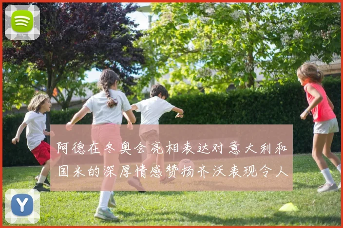 阿德在冬奥会亮相表达对意大利和国米的深厚情感赞扬齐沃表现令人惊喜