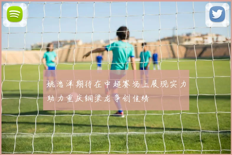 姚浩洋期待在中超赛场上展现实力助力重庆铜梁龙争创佳绩